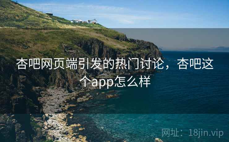 杏吧网页端引发的热门讨论，杏吧这个app怎么样