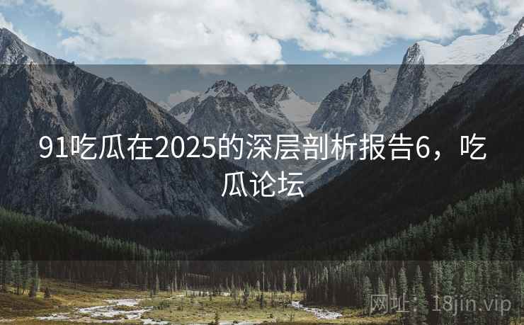 91吃瓜在2025的深层剖析报告6，吃瓜论坛