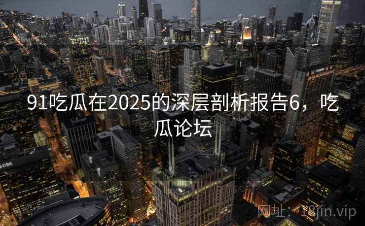 91吃瓜在2025的深层剖析报告6，吃瓜论坛