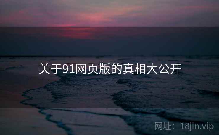 关于91网页版的真相大公开