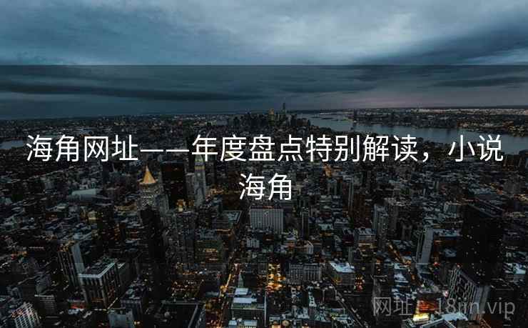 海角网址——年度盘点特别解读，小说海角