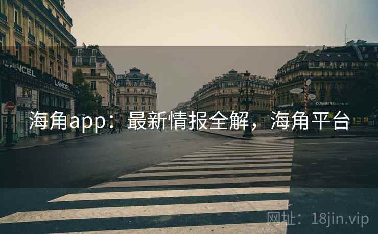 海角app：最新情报全解，海角平台