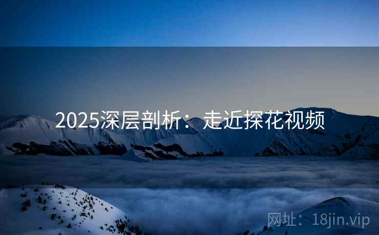 2025深层剖析：走近探花视频