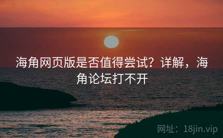 海角网页版是否值得尝试？详解，海角论坛打不开