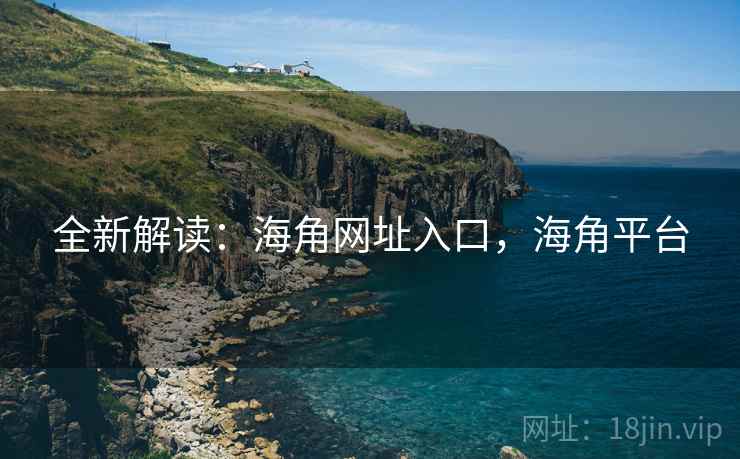 全新解读：海角网址入口，海角平台