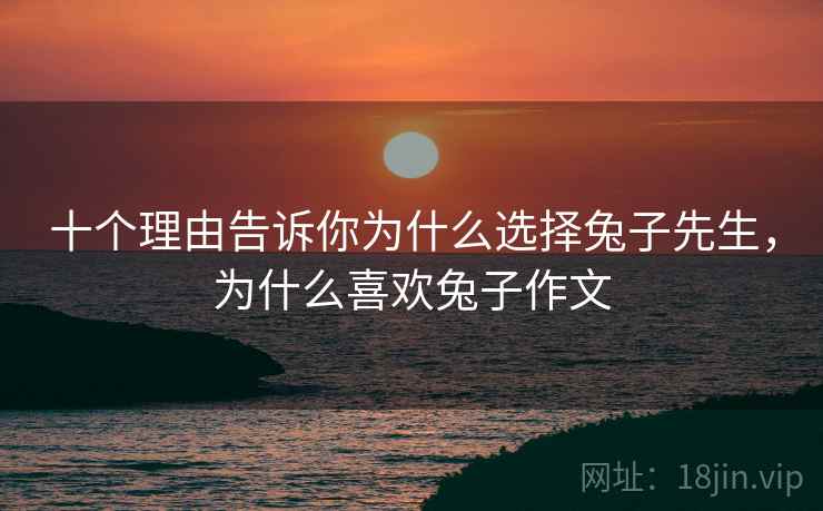 十个理由告诉你为什么选择兔子先生，为什么喜欢兔子作文