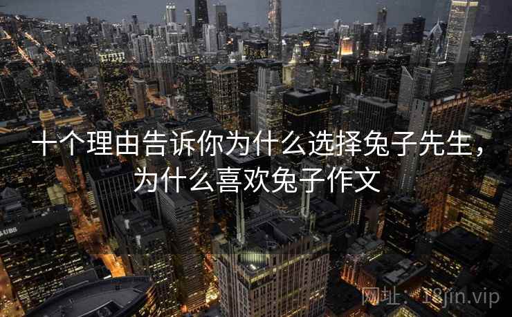 十个理由告诉你为什么选择兔子先生，为什么喜欢兔子作文