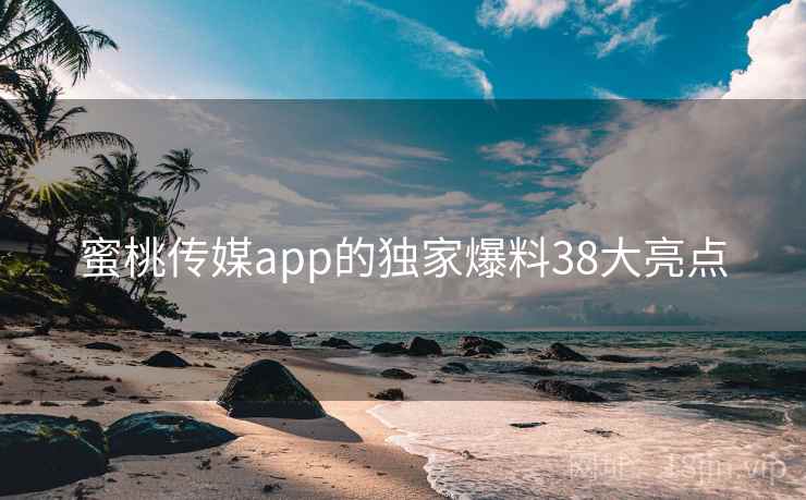 蜜桃传媒app的独家爆料38大亮点