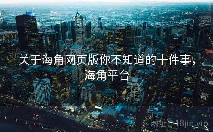 关于海角网页版你不知道的十件事，海角平台