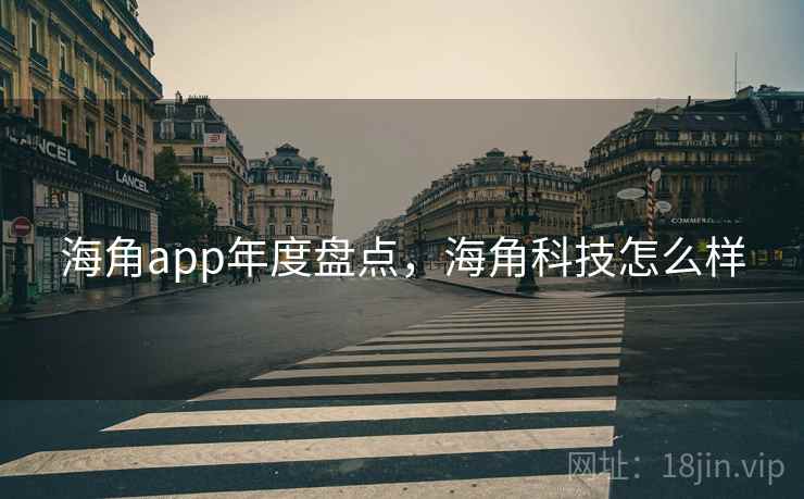 海角app年度盘点，海角科技怎么样