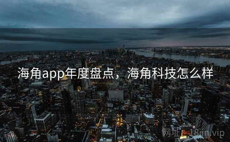 海角app年度盘点，海角科技怎么样