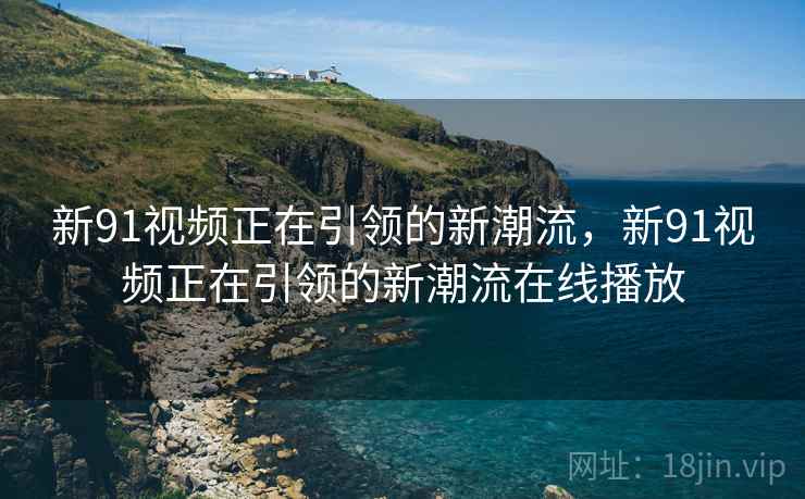 新91视频正在引领的新潮流,新91视频正在引领的新潮流在线播放 新91视频正在引领的新潮流,新91视频正在引领的新潮流在线播放