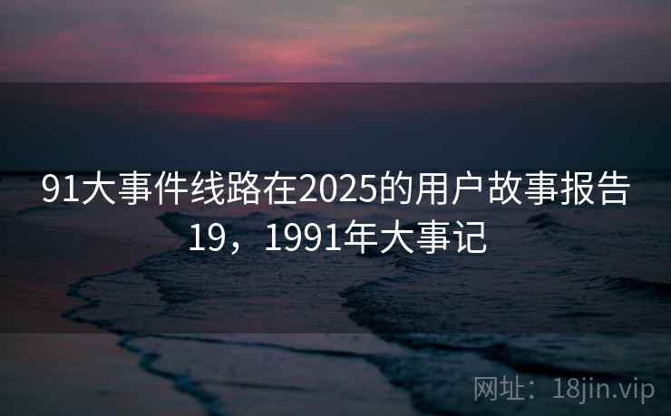 91大事件线路在2025的用户故事报告19，1991年大事记