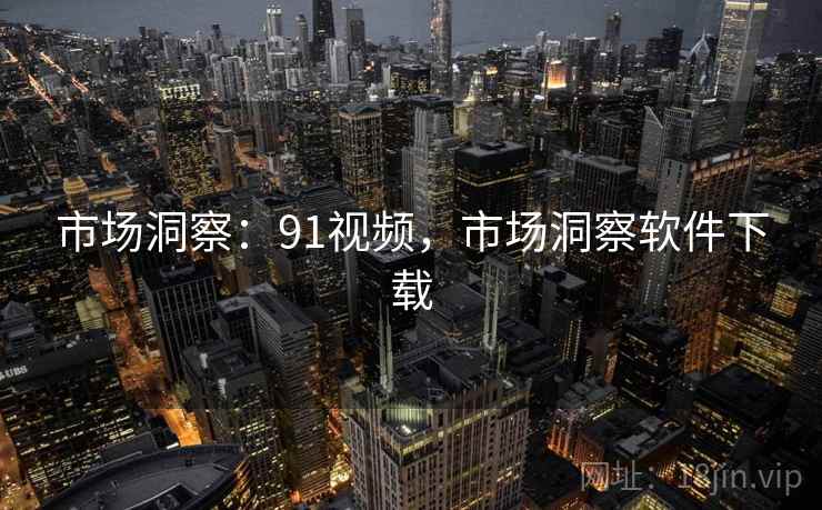 市场洞察：91视频，市场洞察软件下载