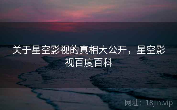 关于星空影视的真相大公开，星空影视百度百科
