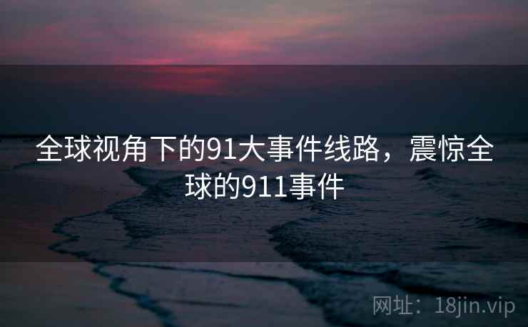 全球视角下的91大事件线路，震惊全球的911事件