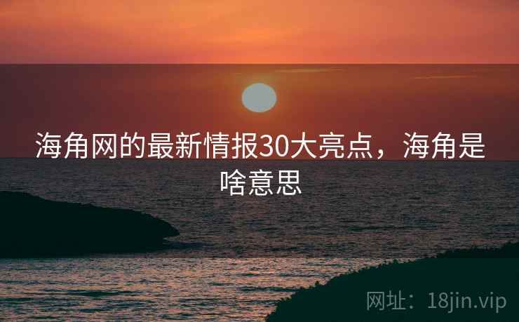 海角网的最新情报30大亮点，海角是啥意思