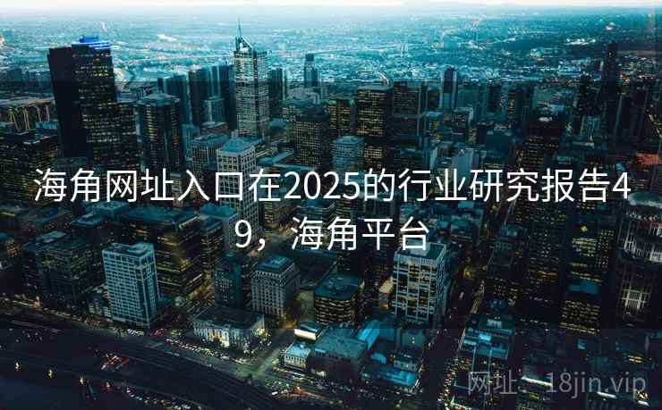 海角网址入口在2025的行业研究报告49，海角平台