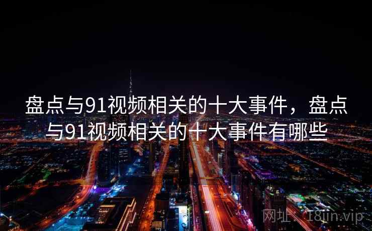 盘点与91视频相关的十大事件，盘点与91视频相关的十大事件有哪些